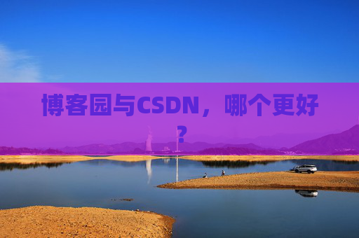 博客园与CSDN,哪个更好? 博客园与CSDN,哪个更好?